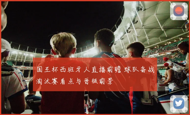 国王杯西班牙人直播前瞻 球队备战淘汰赛看点与晋级前景