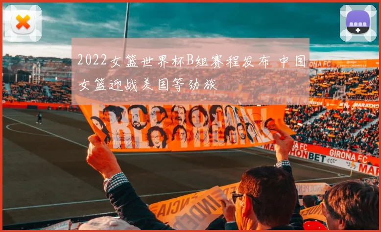 2022女篮世界杯B组赛程发布 中国女篮迎战美国等劲旅