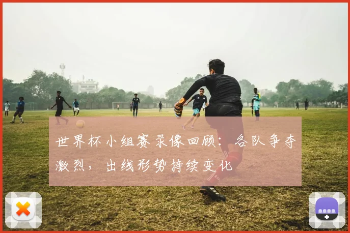 世界杯小组赛录像回顾：各队争夺激烈，出线形势持续变化