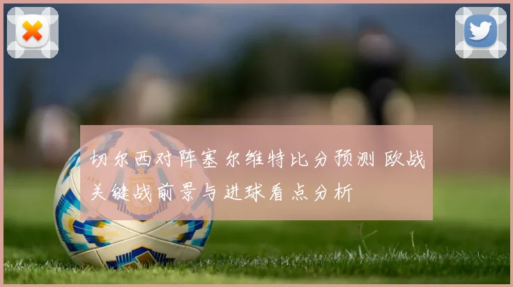 切尔西对阵塞尔维特比分预测 欧战关键战前景与进球看点分析