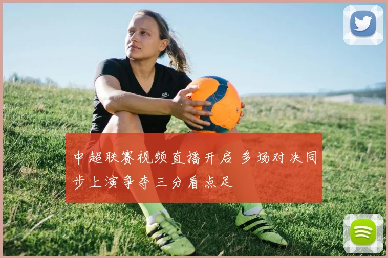 中超联赛视频直播开启 多场对决同步上演争夺三分看点足