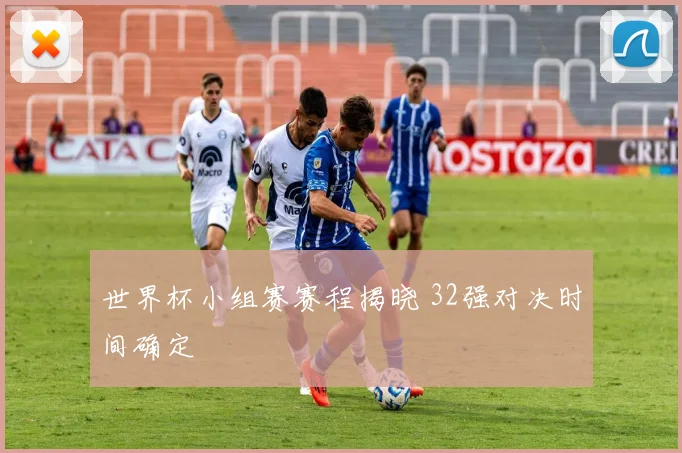 世界杯小组赛赛程揭晓 32强对决时间确定
