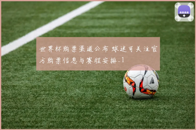 世界杯购票渠道公布 球迷可关注官方购票信息与赛程安排_1