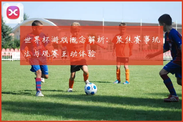 世界杯游戏概念解析：聚焦赛事玩法与观赛互动体验