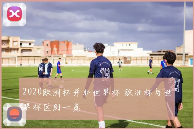 2020欧洲杯并非世界杯 欧洲杯与世界杯区别一览