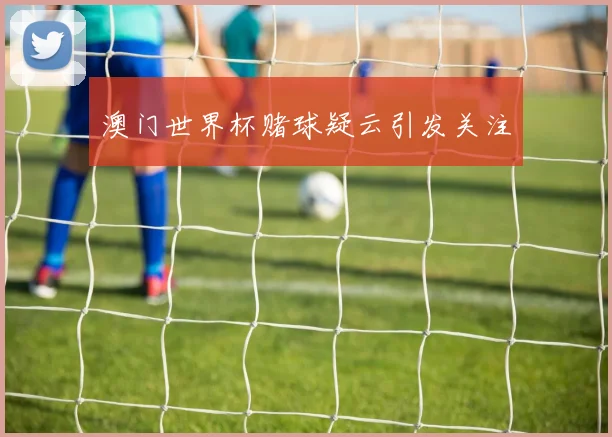 澳门世界杯赌球疑云引发关注