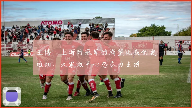 王博：上海对冠军的渴望比我们更迫切，大家放平心态尽力去拼