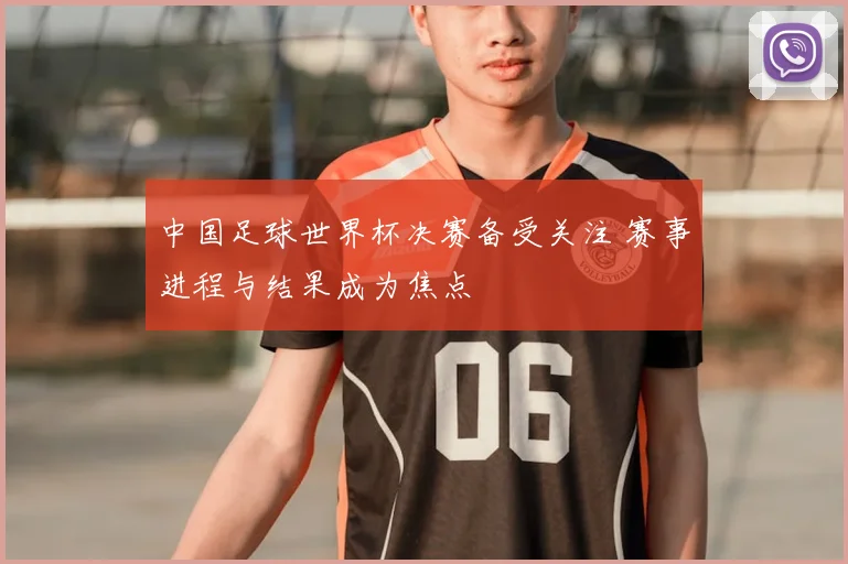 中国足球世界杯决赛备受关注 赛事进程与结果成为焦点