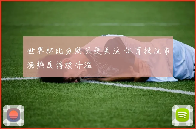 世界杯比分购买受关注 体育投注市场热度持续升温