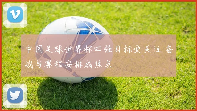 中国足球世界杯四强目标受关注 备战与赛程安排成焦点
