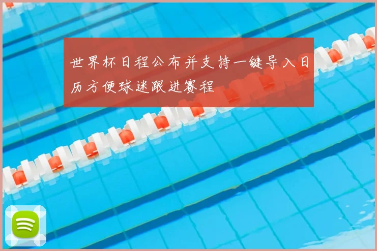 世界杯日程公布并支持一键导入日历方便球迷跟进赛程