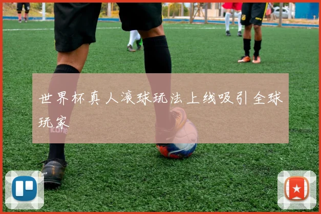 世界杯真人滚球玩法上线吸引全球玩家