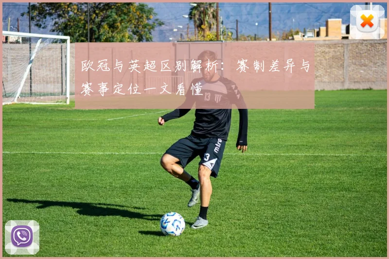 欧冠与英超区别解析:赛制差异与赛事定位一文看懂