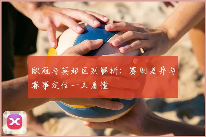欧冠与英超区别解析:赛制差异与赛事定位一文看懂