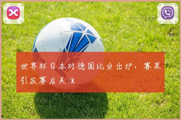世界杯日本对德国比分出炉，赛果引发赛后关注