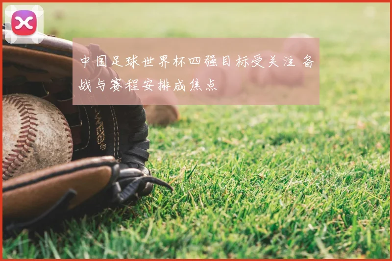中国足球世界杯四强目标受关注 备战与赛程安排成焦点