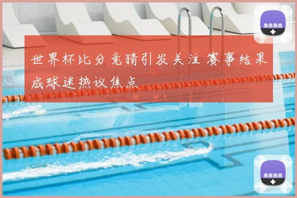 世界杯比分竞猜引发关注 赛事结果成球迷热议焦点