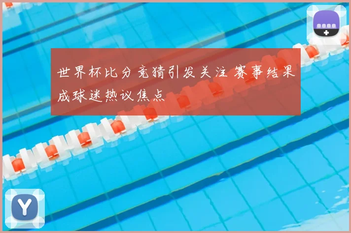 世界杯比分竞猜引发关注 赛事结果成球迷热议焦点