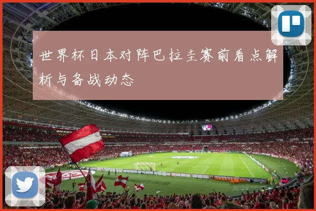世界杯日本对阵巴拉圭赛前看点解析与备战动态