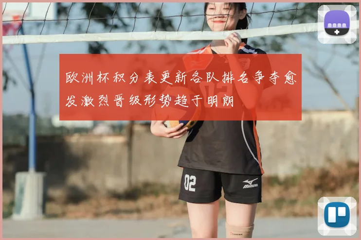 欧洲杯积分表更新各队排名争夺愈发激烈晋级形势趋于明朗